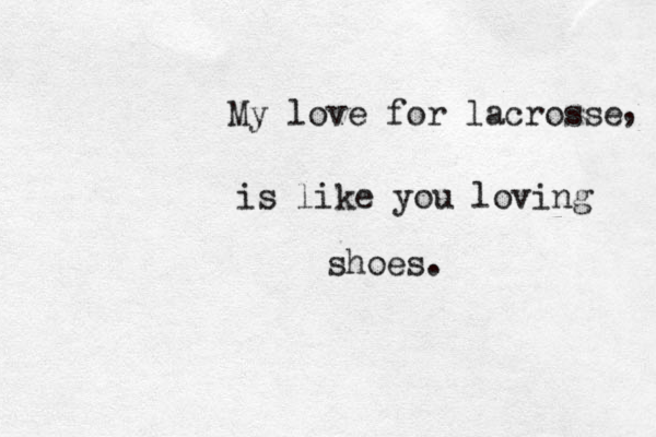 My love for lacrosse is like you loving shoes. , 