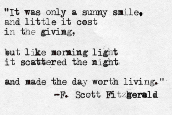 "It was only a sunny smile. , , and little it cost in the giving, b but like morning light it scattered the night and made the day worth living." -F. Scott Fitzhere gerald 