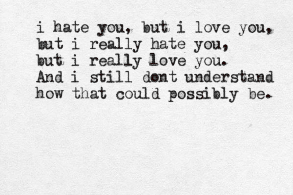 i hate you, but i love you, but i really hate you, but i really love you. And i still dont understand how that could possibly be. 
