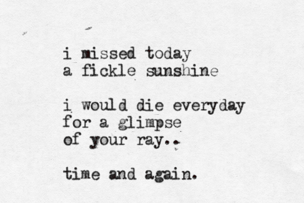 i missed today a fickle sunshine i would die everyday for a glimpse of your ray.. time and again. 