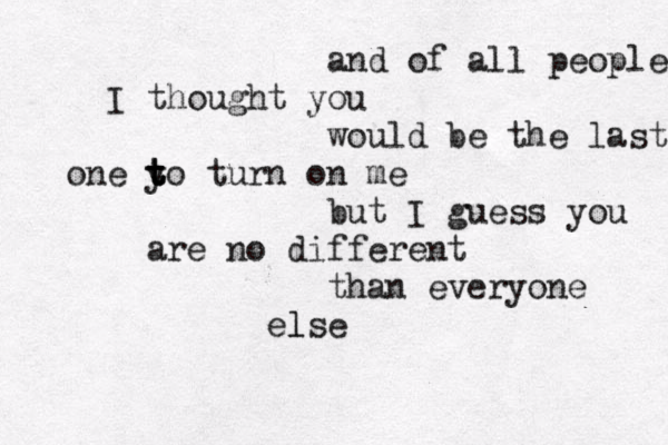 and of all people I thought you would be the last one yo t t t turn on me but I guess you are no different than everyone else l