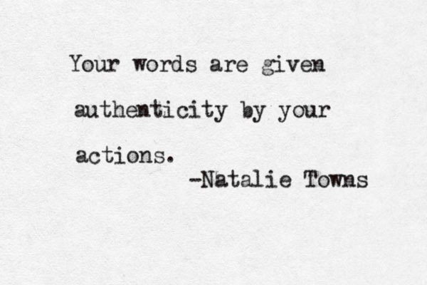 Your words are given authenticity by your actions. -Natalie Towns 