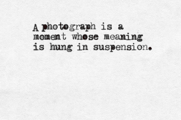 A photograph is a moment whose meaning is hung in suspension. 