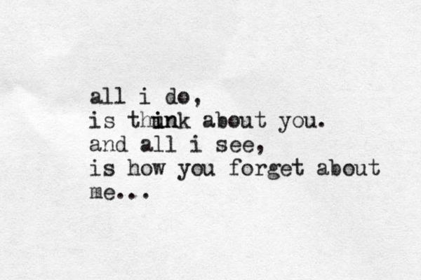 all i do, is thun i ink about you. and all i see, is how you forget about me... 