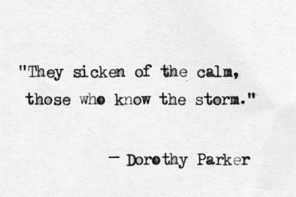 "They sicken of the calm, those who know the storm." _ Dorothy Parker 
