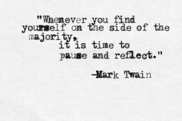 "Whenever you find yourself on the side of the majority, it is time to pause and reflect." -Mark Twain 