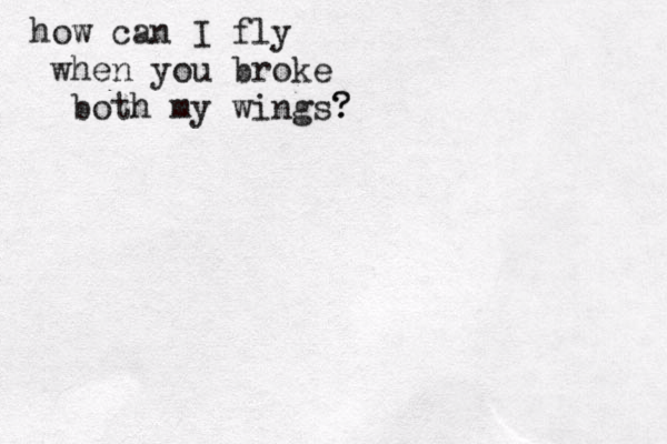 how can I fly when you broke both my wings? ? 