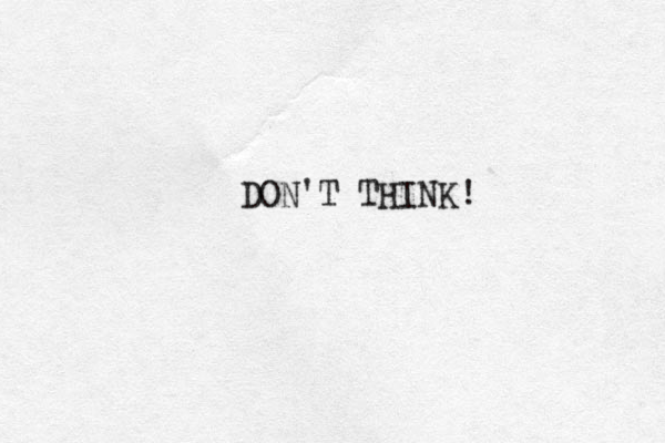 DON'T THINK!