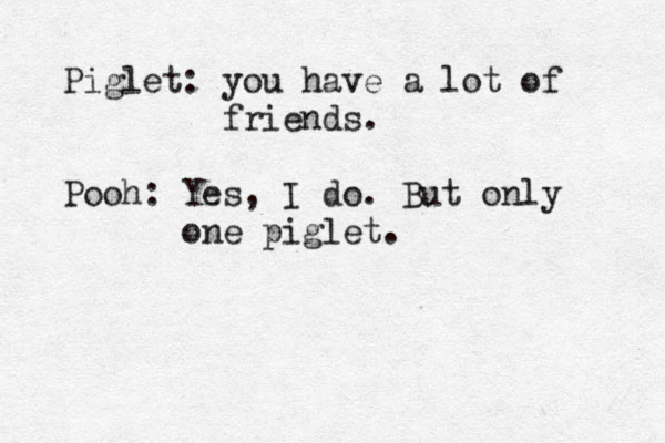 Piglet: you have a lot of friends. Pooh: Yes, I do. But only one piglet. 