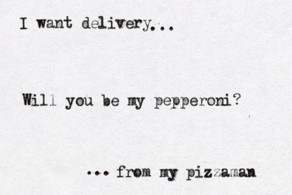 I want delivery from my pizzaman Will you be my pepperoni? ... ... 