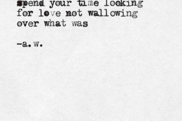 spend your time looking for love not wallowing over what was -a.w.