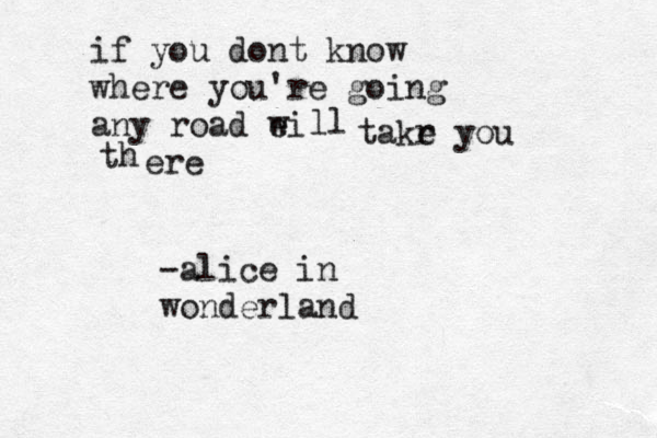 if you dont know where you're going any road ei w ll takr e you th ere -alice in wonderland