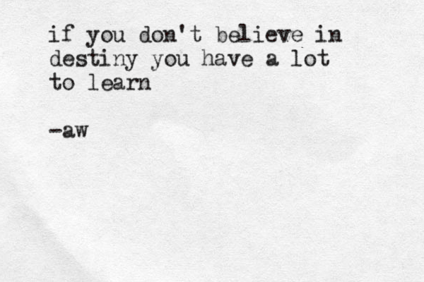 if you don't believe in destiny you have a lot to learn -aw 