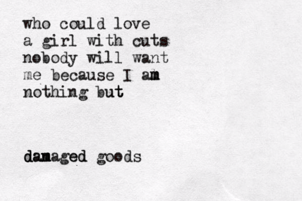 who could love a girl with cuts nobody will want me because I al m m m nothing but ut dam d dan m maged ed goods