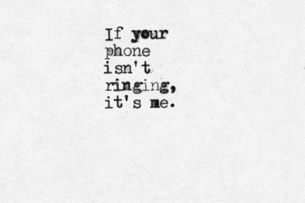 If your phone isn't ringing, it's me.