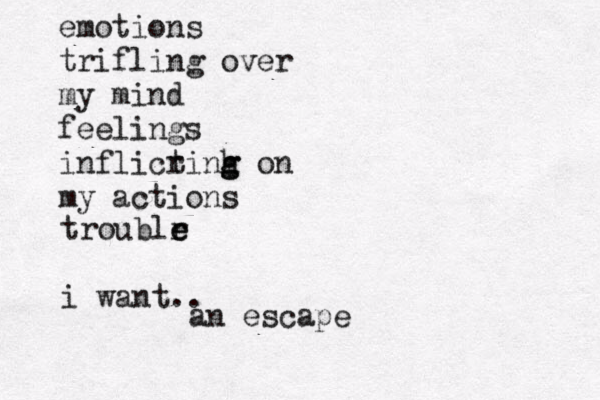 emotions trifling over my mind feelings inflicrinh g g t on my actions troublr e e i want.. an escape