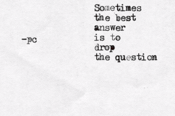 Someti mes the best answer is to drop the question -pc 