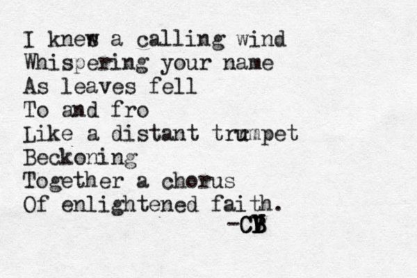 I knes a w calling wind Whispering your name As leaves fell To and fro Like a distant trr u umpet Beckoning Together a chorus Of enlightened faith. -CV B B B V C B 