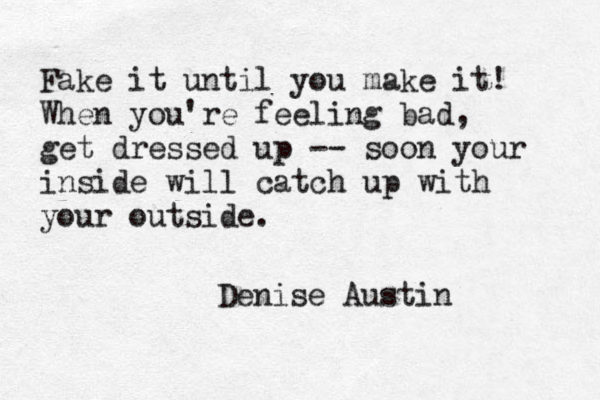 Fake it until you make it! When you're feeling bad, get dressed up -- soon your inside will catch up with your outside. Denise Austin 