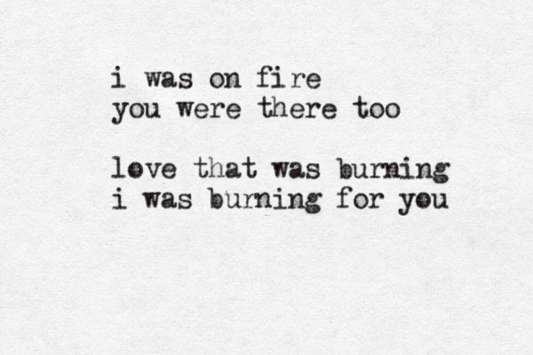 i was on fire you were there too love that was burning i was burning for you 