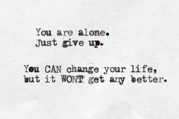 You are alone. Just give up. You CAN change your life, but it WONT get any better. 