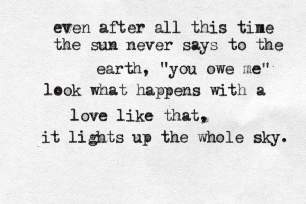 even after all this time the sun never says to the earth, "you owe me" look what happens with a love like that, it lights up the whole sky. 