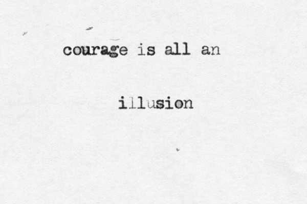 courage is all an illusion