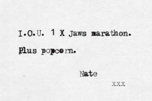 I.O.U. 1 x X Jaws marathon. pl P Plus popcorn. Nate xxx 