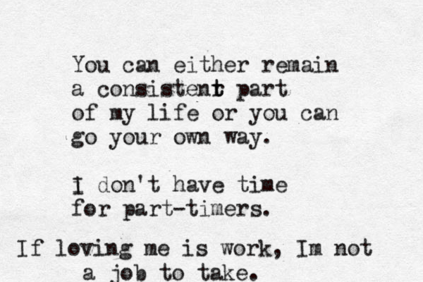 You can either remain a consistenr t t part of my life or you can go your own way. i I don't have time for part-timers. If loving me is work, Im not a job to take.