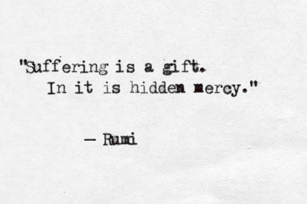 @ Suffering is a gift. In it is hidden mercy." " _ Rumi 