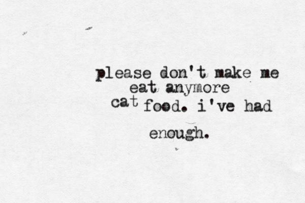 please don't make me eat anymore cat food. i've had enough. 