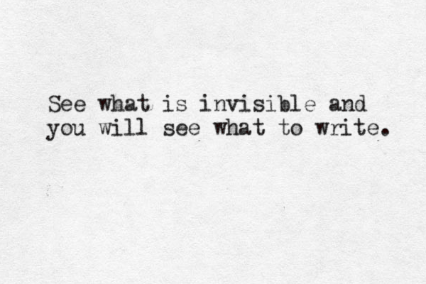 See what is invisible and you will see what to write. 
