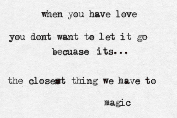 when you have love you dont want to let it go becuase its... the closest thing we have to magic 