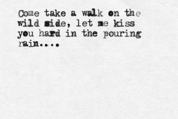 Come take a walk on the wild side, let me kiss you hard in the pouring rain.... 