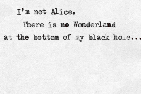 I'm not Alice, There is no Wonderland at the bottom of my black hole... 