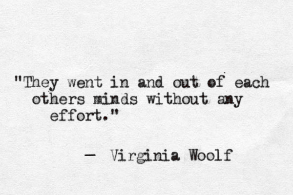 "They went in and out of each others minds without any effort." _ Virginia Woolf