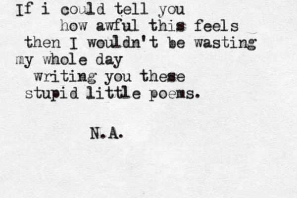 If i could tell you how awful this feels then I wouldn't be wasting my whole day writing you these stupid little poems. N.A.