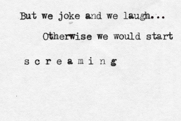 But we joke and we laugh... Otherwise we would start s c r e a m i n g 