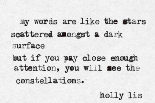 my words are like the stars scattered amongst a dark surface but if you pay close enough attention, you will see the constellations. holly lis 