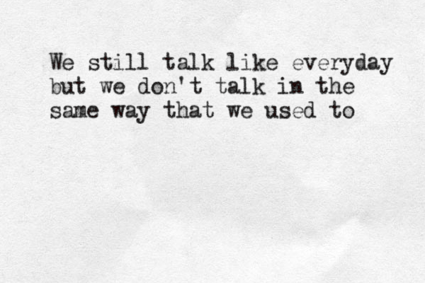 We still talk like everyday but we don't talk in the same way that we used to 