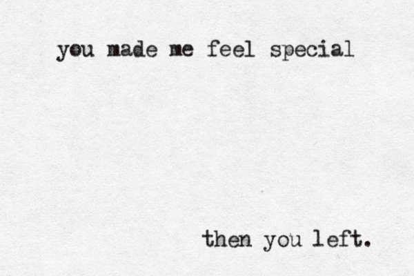you made me feel special then you left. 