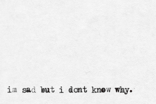 im sad but i dont know why. 