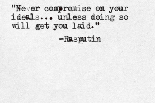 "Never compromise on your ideals... unless doing so will get you laid." -Rasputin