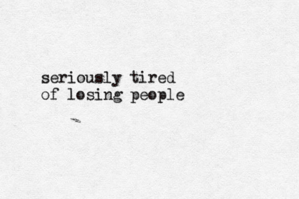 seriously tired of losing people