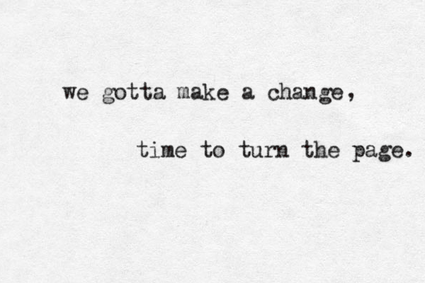 we gotta make a change , time to turn the page. 
