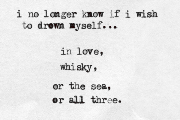 i no longer know if i wish to drown myself... in love, whisky, or the sea, or all three. 