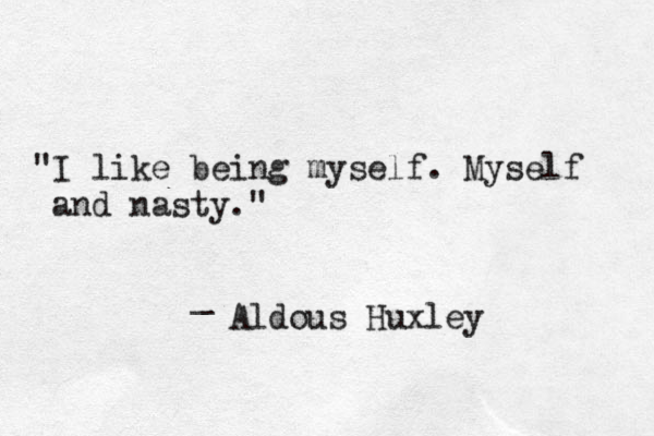 "I like being myself. Myself and nasty." _ Aldous Huxley 