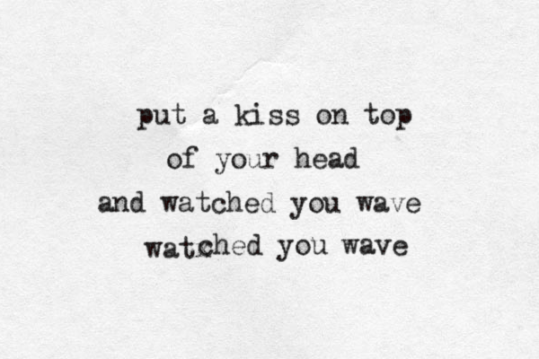 put a kiss on top of your head and watched yo u wave watx ched you wave 