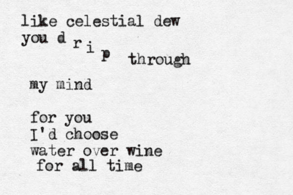 like celestial dew you d r i p through my mind for you I'd choose water over wine for all time