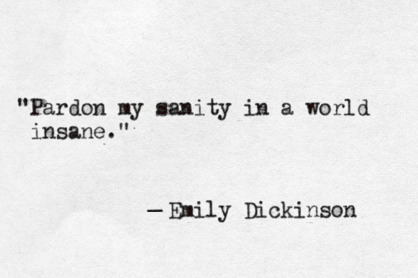 "Pardon my sanity in a world insane." _ Emily Dickinson 